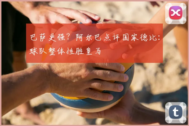 巴萨更强?阿尔巴点评国家德比:球队整体性胜皇马
