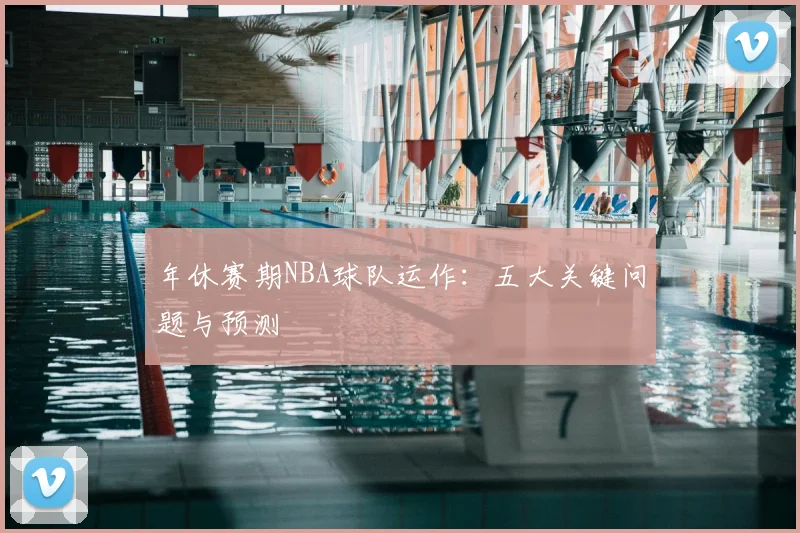 年休赛期NBA球队运作：五大关键问题与预测