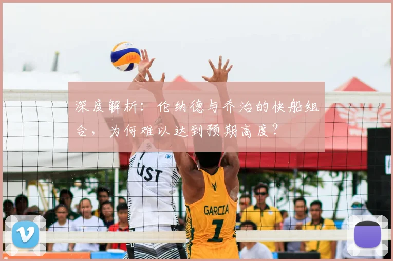 深度解析:伦纳德与乔治的快船组合,为何难以达到预期高度?