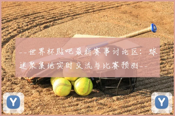 __世界杯贴吧最新赛事讨论区：球迷聚集地实时交流与比赛预测__