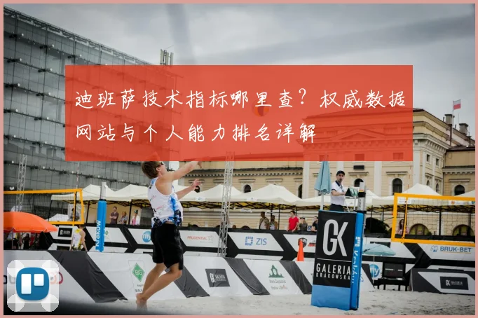 迪班萨技术指标哪里查？权威数据网站与个人能力排名详解