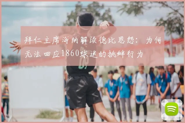 拜仁主席海纳解读德比恩怨：为何无法回应1860球迷的挑衅行为