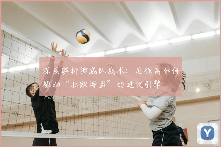 深度解析挪威队战术：厄德高如何驱动“北欧海盗”的进攻引擎