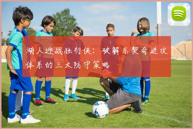 湖人迎战独行侠:破解东契奇进攻体系的三大防守策略
