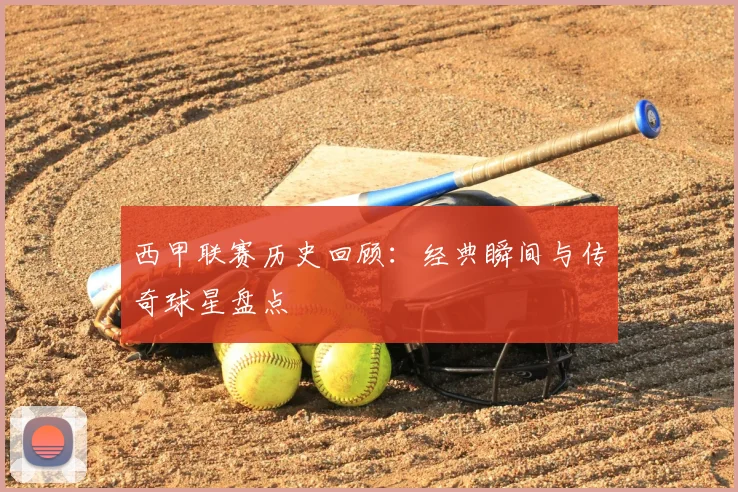 西甲联赛历史回顾：经典瞬间与传奇球星盘点
