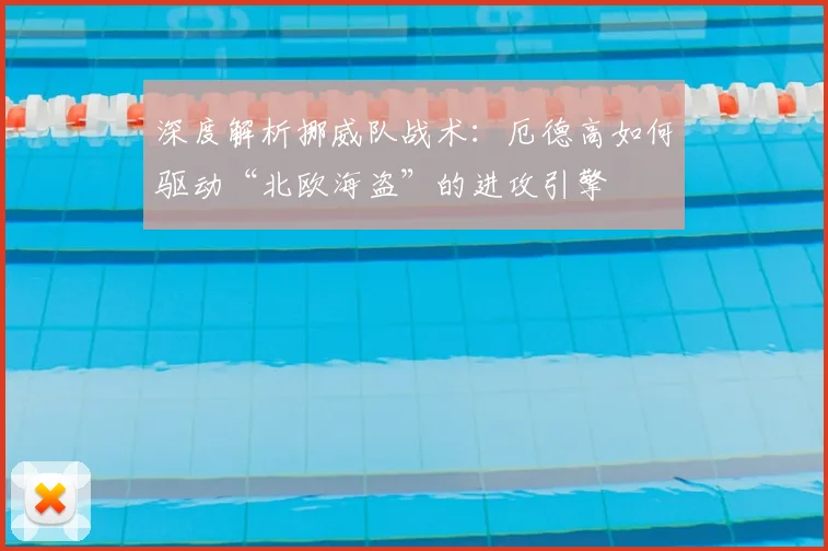 深度解析挪威队战术:厄德高如何驱动“北欧海盗”的进攻引擎